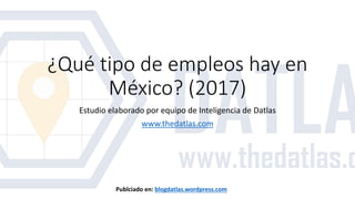 ¿Qué tipo de empleos hay en
México? (2017)
Estudio elaborado por equipo de Inteligencia de Datlas
www.thedatlas.com
Publciado en: blogdatlas.wordpress.com
 