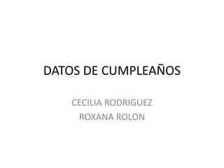 DATOS DE CUMPLEAÑOS
CECILIA RODRIGUEZ
ROXANA ROLON
 