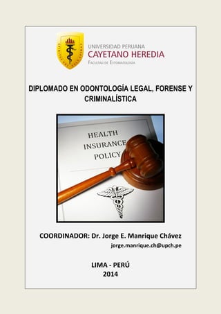 DIPLOMADO EN ODONTOLOGÍA LEGAL, FORENSE Y
CRIMINALÍSTICA

COORDINADOR: Dr. Jorge E. Manrique Chávez
jorge.manrique.ch@upch.pe

LIMA - PERÚ
2014

 