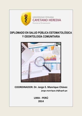 DIPLOMADO EN SALUD PÚBLICA ESTOMATOLÓGICA
Y ODONTOLOGÍA COMUNITARIA

COORDINADOR: Dr. Jorge E. Manrique Chávez
jorge.manrique.ch@upch.pe

LIMA - PERÚ
2014

 