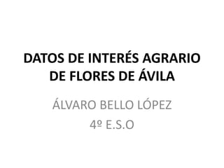 DATOS DE INTERÉS AGRARIO
DE FLORES DE ÁVILA
ÁLVARO BELLO LÓPEZ
4º E.S.O
 