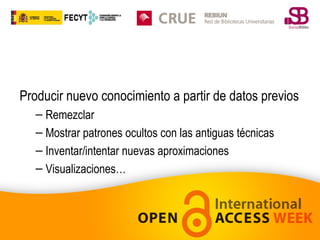 Producir nuevo conocimiento a partir de datos previos
– Remezclar
– Mostrar patrones ocultos con las antiguas técnicas
– Inventar/intentar nuevas aproximaciones
– Visualizaciones…

 