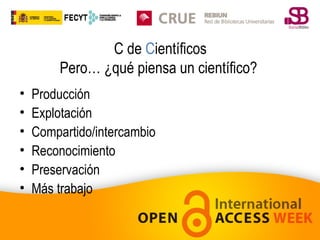 C de Científicos
Pero… ¿qué piensa un científico?
•
•
•
•
•
•

Producción
Explotación
Compartido/intercambio
Reconocimiento
Preservación
Más trabajo

 