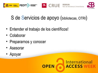 S de Servicios de apoyo (bibliotecas, OTRI)
•
•
•
•
•

Entender el trabajo de los científicos!
Colaborar
Prepararnos y conocer
Asesorar
Apoyar

 