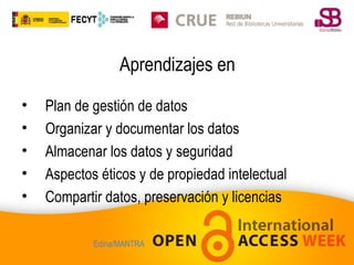 Aprendizajes en
•
•
•
•
•

Plan de gestión de datos
Organizar y documentar los datos
Almacenar los datos y seguridad
Aspectos éticos y de propiedad intelectual
Compartir datos, preservación y licencias
Edina/MANTRA

 