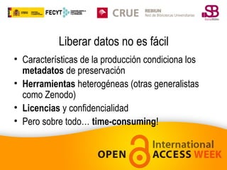 Liberar datos no es fácil
• Características de la producción condiciona los
metadatos de preservación
• Herramientas heterogéneas (otras generalistas
como Zenodo)
• Licencias y confidencialidad
• Pero sobre todo… time-consuming!

 