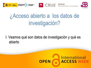 ¿Acceso abierto a los datos de
investigación?
I. Veamos qué son datos de investigación y qué es
abierto

 