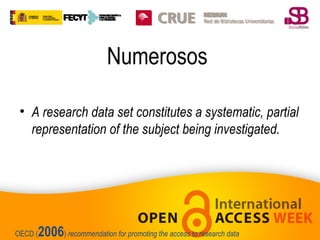 Numerosos
• A research data set constitutes a systematic, partial
representation of the subject being investigated.

OECD (

2006) recommendation for promoting the access to research data

 