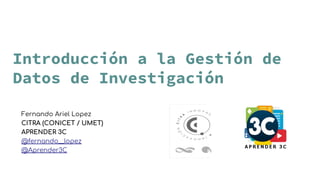 Introducción a la Gestión de
Datos de Investigación
Fernando Ariel Lopez
CITRA (CONICET / UMET)
APRENDER 3C
@fernando__lopez
@Aprender3C
 