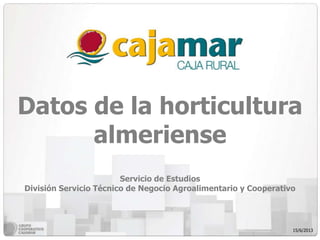Datos de la horticultura
almeriense
Servicio de Estudios
División Servicio Técnico de Negocio Agroalimentario y Cooperativo
15/6/2013
 
