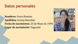 Datos personales
Nombres: Sonia Romina
Apellidos: Granja Banchón
Fecha de nacimiento: 25 de Mayo de 1996
Lugar de nacimien...