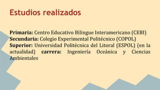 Estudios realizados
Primaria: Centro Educativo Bilingue Interamericano (CEBI)
Secundaria: Colegio Experimental Politécnico...