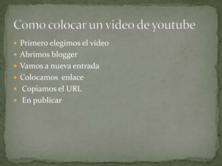  Primero elegimos el video
 Abrimos blogger
 Vamos a nueva entrada
 Colocamos enlace
 Copiamos el URL
 En publicar
 