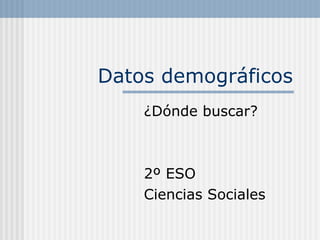 Datos demográficos ¿Dónde buscar? 2º ESO  Ciencias Sociales 