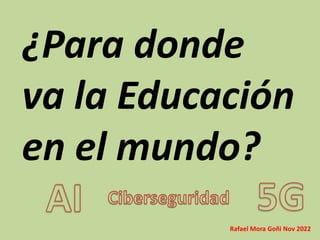¿Para donde
va la Educación
en el mundo?
Rafael Mora Goñi Nov 2022
 