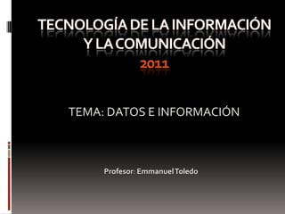 Tecnología de la información y la comunicación2011 TEMA: DATOS E INFORMACIÓN Profesor: Emmanuel Toledo 