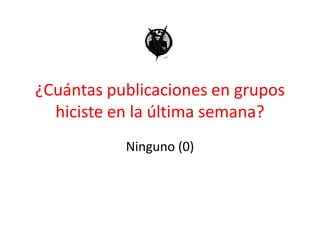 ¿Cuántas publicaciones en grupos hiciste en la última semana?Ninguno (0)