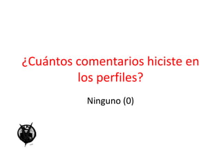 ¿Cuántos comentarios hiciste en los perfiles? Ninguno (0)