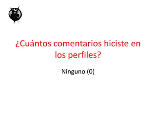 ¿Cuántos comentarios hiciste en los perfiles? Ninguno (0)
