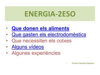 ENERGIA-2ESO Que donen els aliments Que gasten els electrodomèstics Que necessiten els cotxes Alguns vídeos Algunes experiències Carmen SanchezSanjuan 