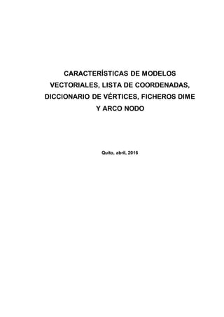 CARACTERÍSTICAS DE MODELOS
VECTORIALES, LISTA DE COORDENADAS,
DICCIONARIO DE VÉRTICES, FICHEROS DIME
Y ARCO NODO
Quito, abril, 2016
 