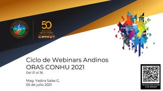 Ciclo de Webinars Andinos
ORAS CONHU 2021
Del 01 al 36
Mag. Yadira Salas G.
05 de julio 2021
Tomada
de
unsplash.com
Escanea para acceder
a los webinars
 