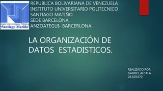REPUBLICA BOLIVARIANA DE VENEZUELA
INSTITUTO UNIVERSITARIO POLITECNICO
SANTIAGO MATIÑO
SEDE BARCELONA
ANZOATEGUI- BARCERLONA
LA ORGANIZACIÓN DE
DATOS ESTADISTICOS.
REALIZADO POR:
GABRIEL ALCALA
26.929.670
 