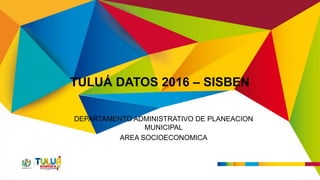 TULUÁ DATOS 2016 – SISBEN
DEPARTAMENTO ADMINISTRATIVO DE PLANEACION
MUNICIPAL
AREA SOCIOECONOMICA
 