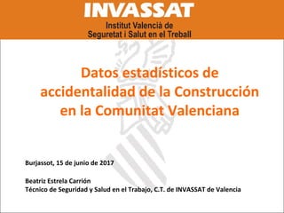 Beatriz Estrela Carrión
Técnico de Seguridad y Salud en el Trabajo, C.T. de INVASSAT de Valencia
Datos estadísticos de
accidentalidad de la Construcción
en la Comunitat Valenciana
Burjassot, 15 de junio de 2017
 