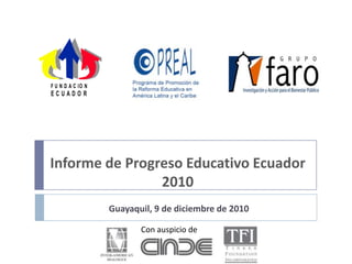 F U N D A C IO N
ECUADOR




Informe de Progreso Educativo Ecuador
                2010
                   Guayaquil, 9 de diciembre de 2010

                          Con auspicio de
 