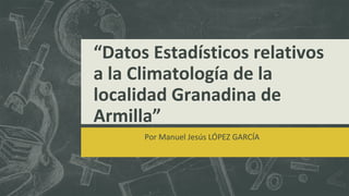 “Datos Estadísticos relativos
a la Climatología de la
localidad Granadina de
Armilla”
Por Manuel Jesús LÓPEZ GARCÍA
 