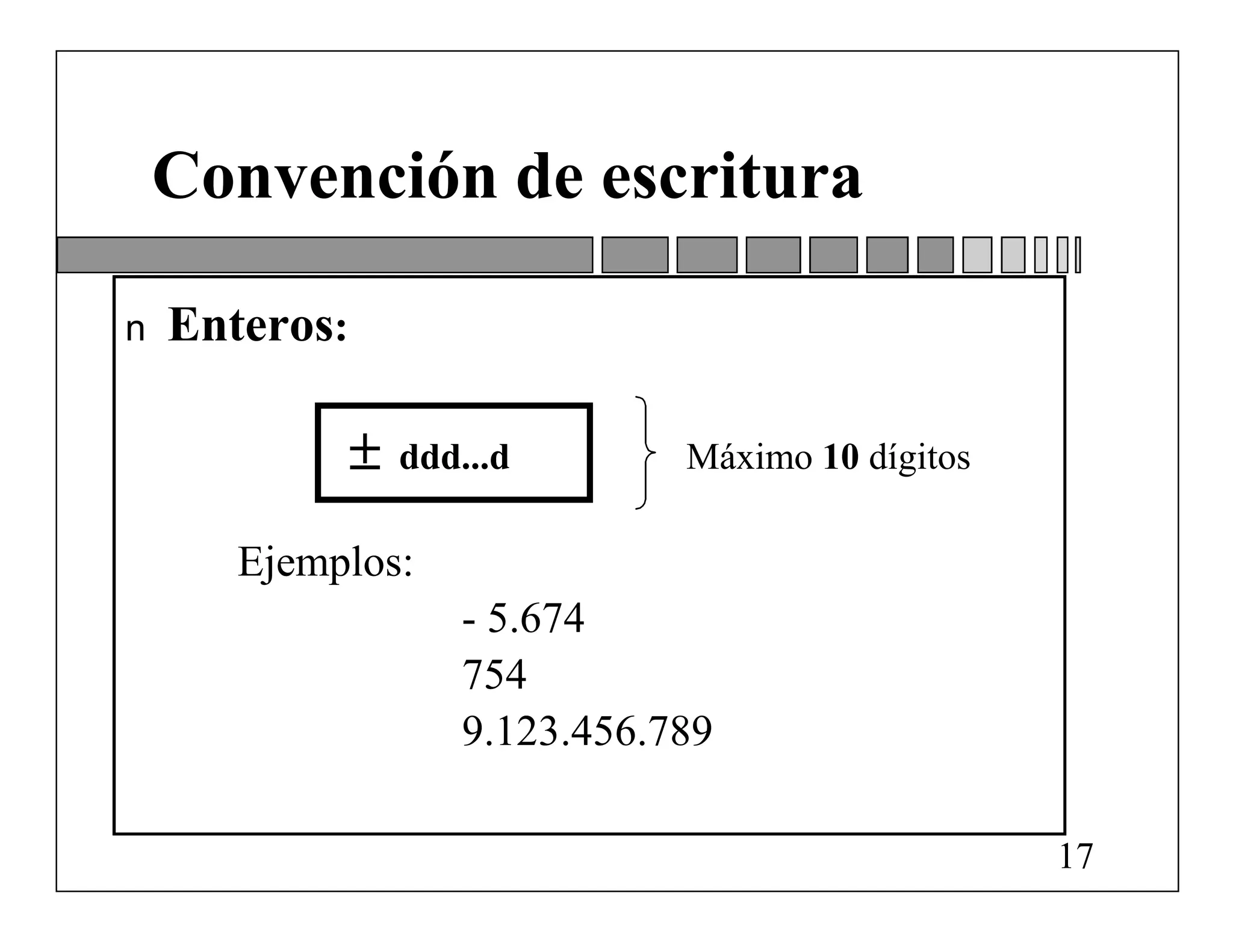 Convención de escritura

n   Enteros:

                  ddd...d       Máximo 10 dígitos

       Ejemplos:
                      - 5.674
                      754
                      9.123.456.789

                                                     17
 