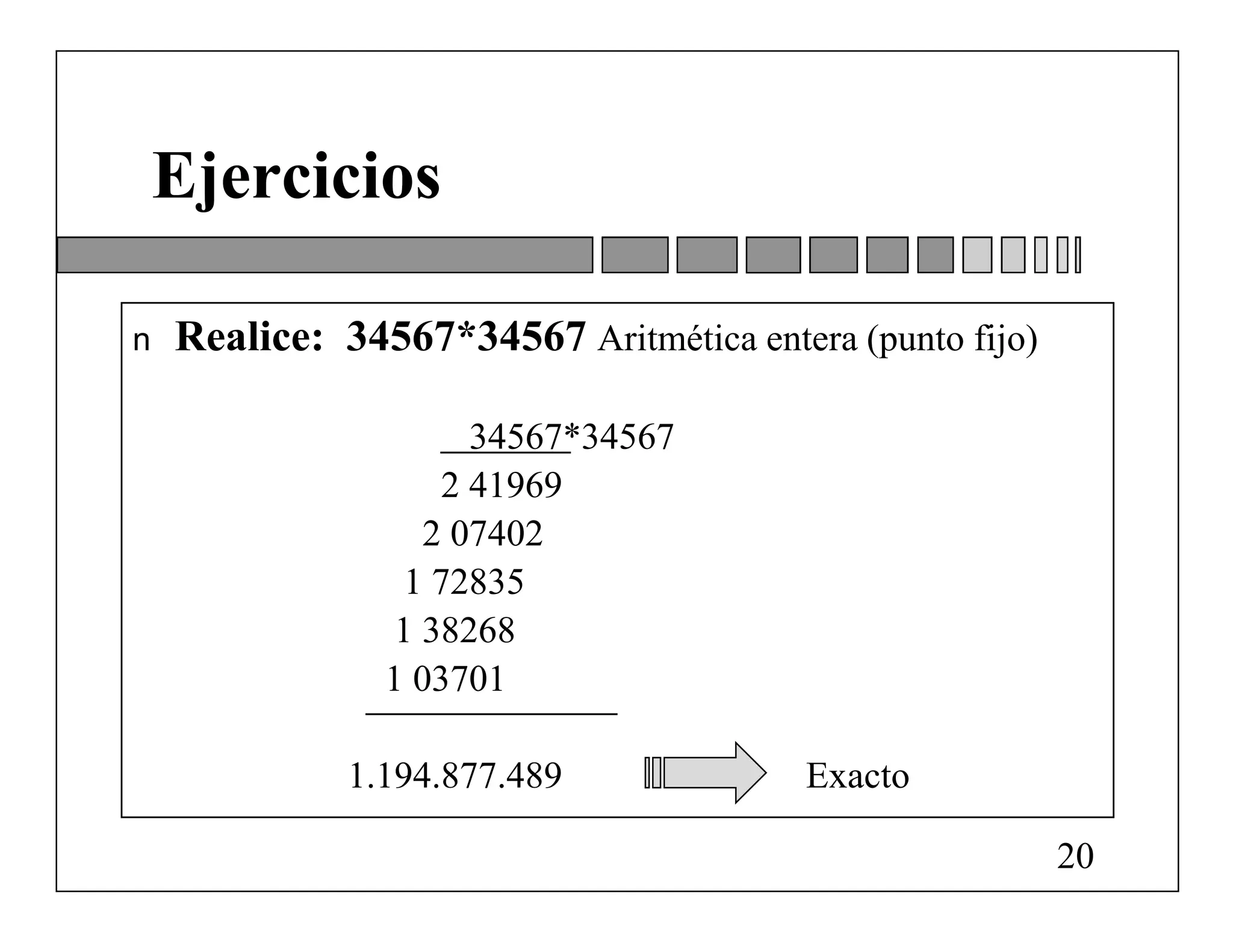 Ejercicios

n   Realice: 34567*34567 Aritmética entera (punto fijo)

                       34567*34567
                     2 41969
                   2 07402
                  1 72835
                 1 38268
                1 03701

              1.194.877.489              Exacto

                                                          20
 