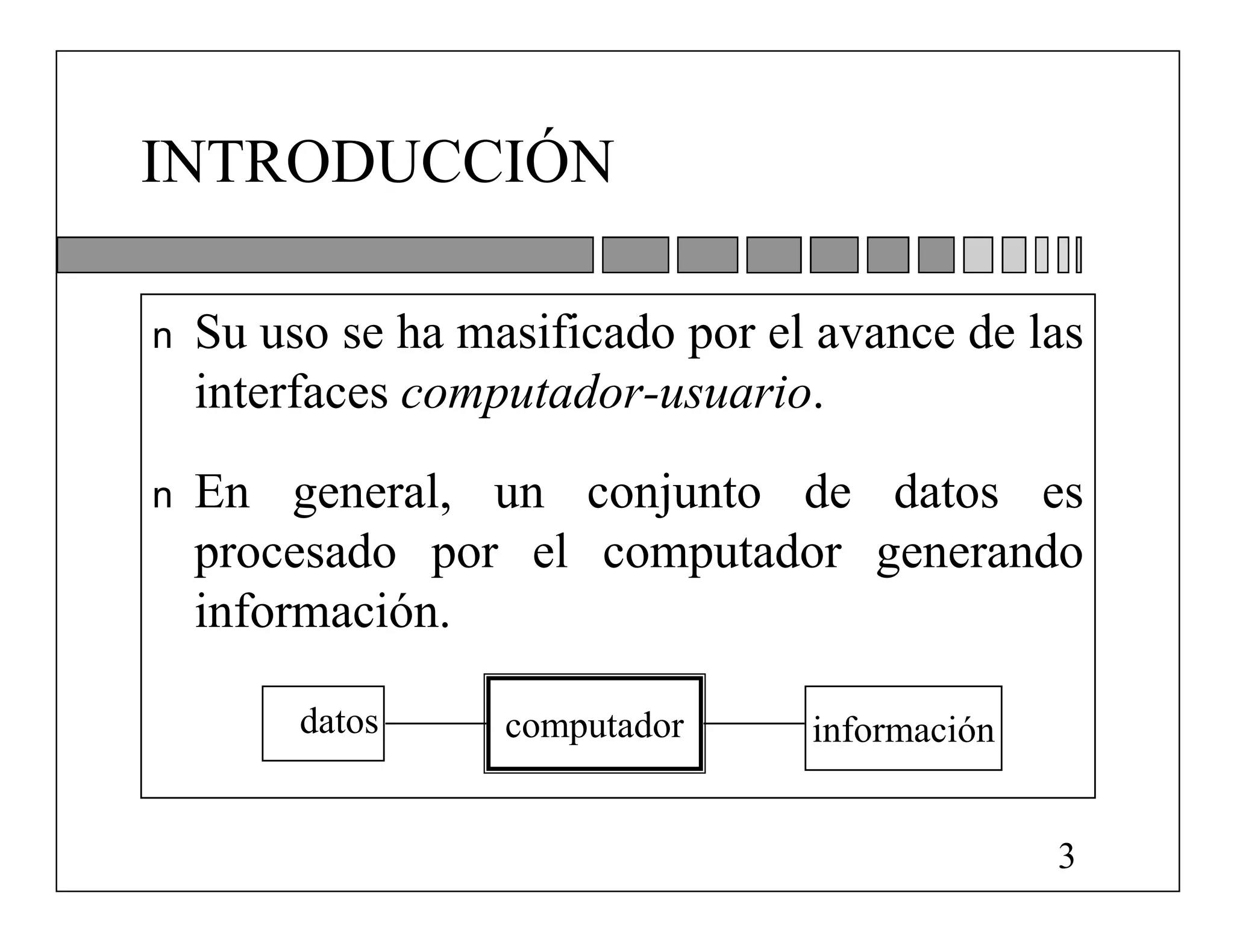 INTRODUCCIÓN

n   Su uso se ha masificado por el avance de las
    interfaces computador-usuario.
n   En general, un conjunto de datos es
    procesado por el computador generando
    información.

         datos     computador     información


                                                3
 