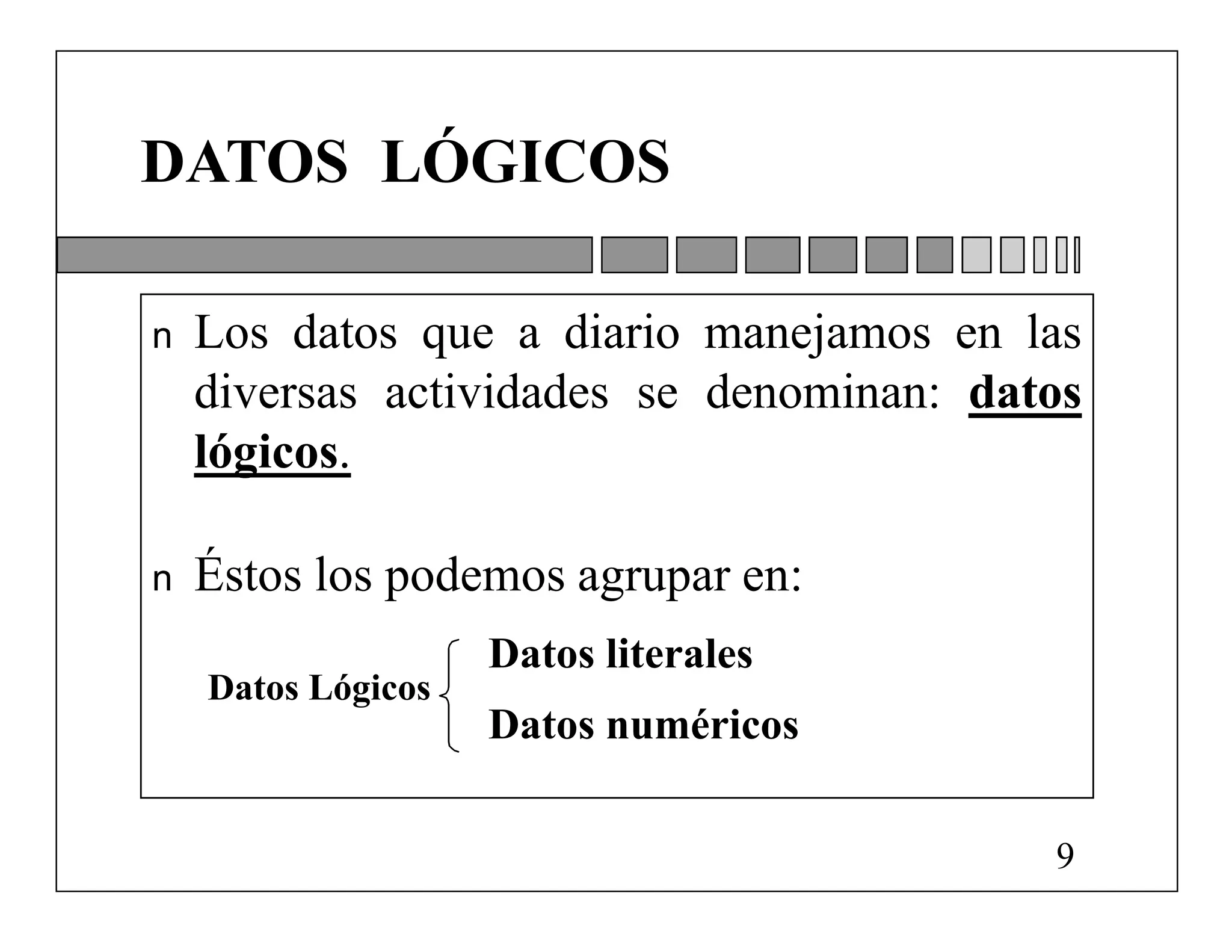 DATOS LÓGICOS

n   Los datos que a diario manejamos en las
    diversas actividades se denominan: datos
    lógicos.

n   Éstos los podemos agrupar en:
                    Datos literales
    Datos Lógicos
                    Datos numéricos

                                          9
 