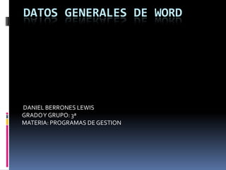 DATOS GENERALES DE WORD   DANIEL BERRONES LEWIS  GRADO Y GRUPO: 3ª MATERIA: PROGRAMAS DE GESTION 
