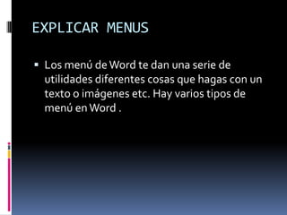 EXPLICAR MENUSLos menú de Word te dan una serie de utilidades diferentes cosas que hagas con un texto o imágenes etc. Hay varios tipos de menú en Word .