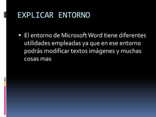 EXPLICAR ENTORNO El entorno de Microsoft Word tiene diferentes utilidades empleadas ya que en ese entorno podrás modificar textos imágenes y muchas cosas mas