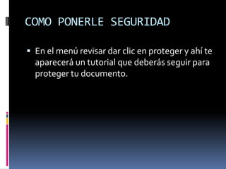 COMO PONERLE SEGURIDAD En el menú revisar dar clic en proteger y ahí te aparecerá un tutorial que deberás seguir para proteger tu documento.