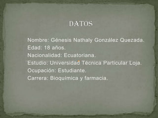 Datos Nombre: Génesis Nathaly González Quezada. Edad: 18 años. Nacionalidad: Ecuatoriana. Estudio: Universidad Técnica Particular Loja. Ocupación: Estudiante. Carrera: Bioquímica y farmacia. 