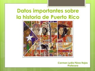 Datos importantes sobre
la historia de Puerto Rico




                 Carmen Lydia Pérez Rojas
                       Profesora
 