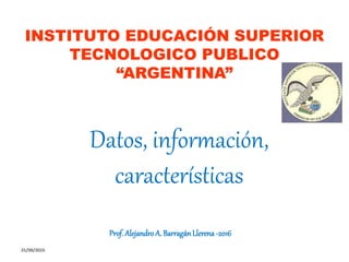Datos, información,
características
INSTITUTO EDUCACIÓN SUPERIOR
TECNOLOGICO PUBLICO
“ARGENTINA”
Prof. AlejandroA. BarragánLlerena-2016
25/08/2016
 