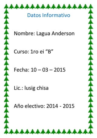Datos Informativo
Nombre: Lagua Anderson
Curso: 1ro ei “B”
Fecha: 10 – 03 – 2015
Lic.: lusig chisa
Año electivo: 2014 - 2015
 