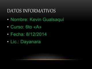 DATOS INFORMATIVOS 
• Nombre: Kevin Gualsaquí 
• Curso: 6to «A» 
• Fecha: 8/12/2014 
• Lic.: Dayanara 
 