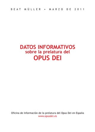 B E A T    M Ü L L E R     •   M A R Z O      D E    2 0 1 1




       DATOS INFORMATIVOS
           sobre la prelatura del
                  OPUS DEI




Oficina de Información de la prelatura del Opus Dei en España
                       www.opusdei.es
 