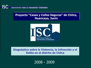 Diagnóstico sobre la Violencia, la Infracción y el Delito en el distrito de Chilca 2008 - 2009 INSTITUTUTO  PARA  LA  SEGURIDAD  CIUDADANA Proyecto “Casas y Calles Seguras” de Chilca, Huancayo, Junín 