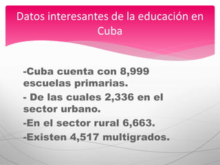 -Cuba cuenta con 8,999
escuelas primarias.
- De las cuales 2,336 en el
sector urbano.
-En el sector rural 6,663.
-Existen 4,517 multigrados.
Datos interesantes de la educación en
Cuba
 