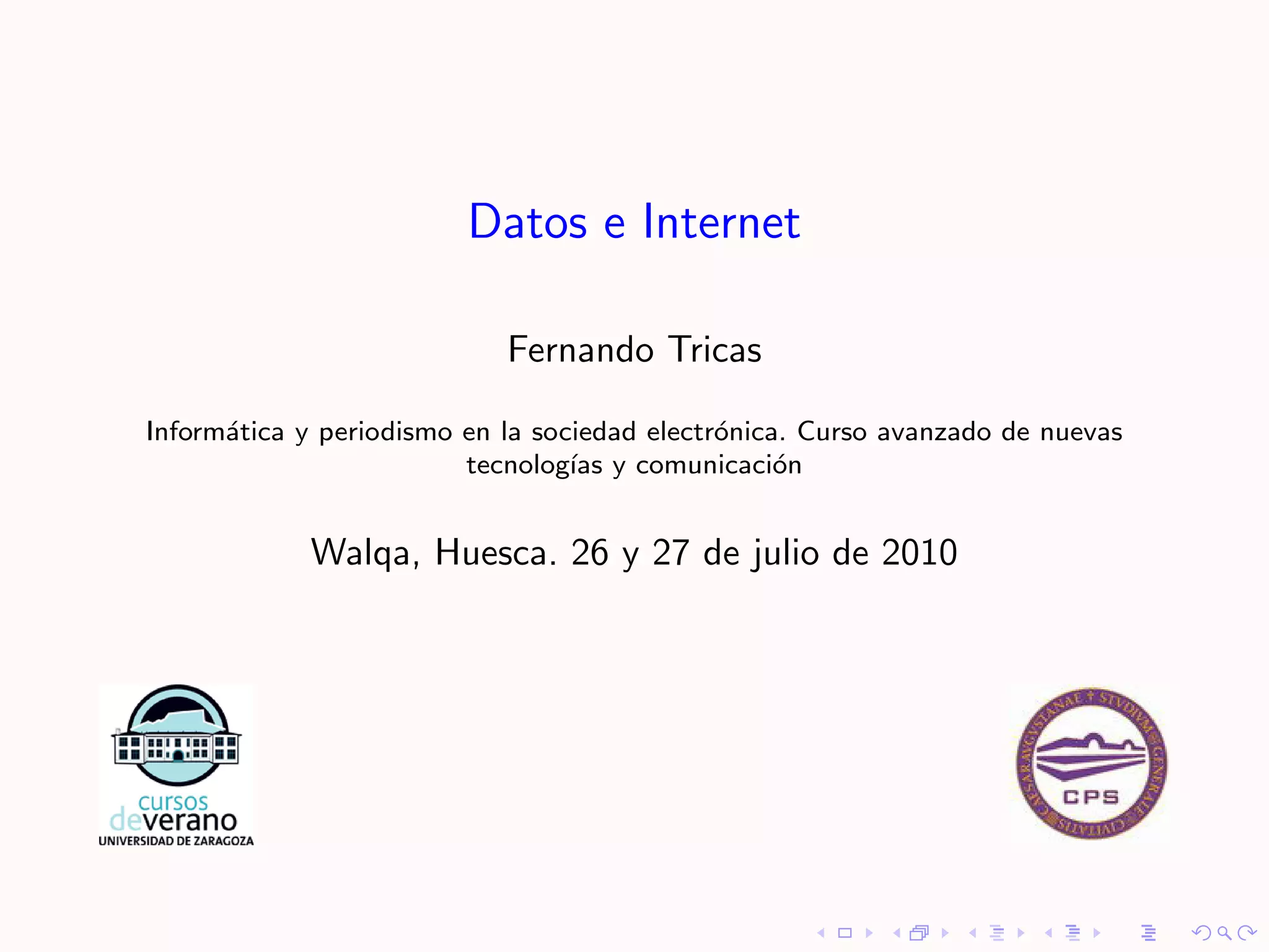 Datos e Internet

                            Fernando Tricas

Inform´tica y periodismo en la sociedad electr´nica. Curso avanzado de nuevas
      a                                       o
                         tecnolog´ y comunicaci´n
                                  ıas              o


            Walqa, Huesca. 26 y 27 de julio de 2010
 