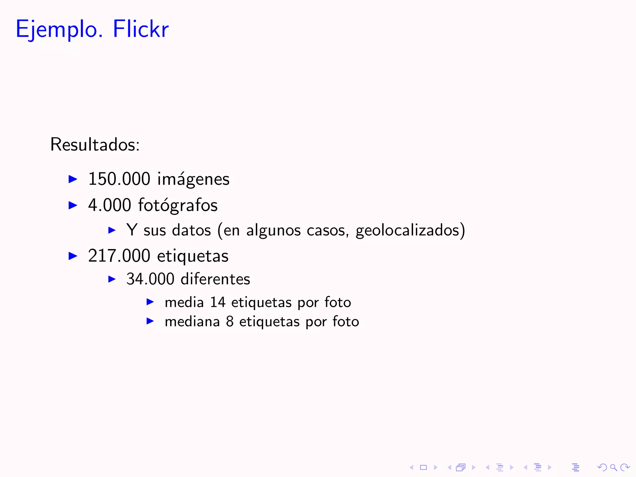 Ejemplo. Flickr



   Resultados:
       150.000 im´genes
                  a
       4.000 fot´grafos
                o
            Y sus datos (en algunos casos, geolocalizados)
       217.000 etiquetas
            34.000 diferentes
                 media 14 etiquetas por foto
                 mediana 8 etiquetas por foto
 