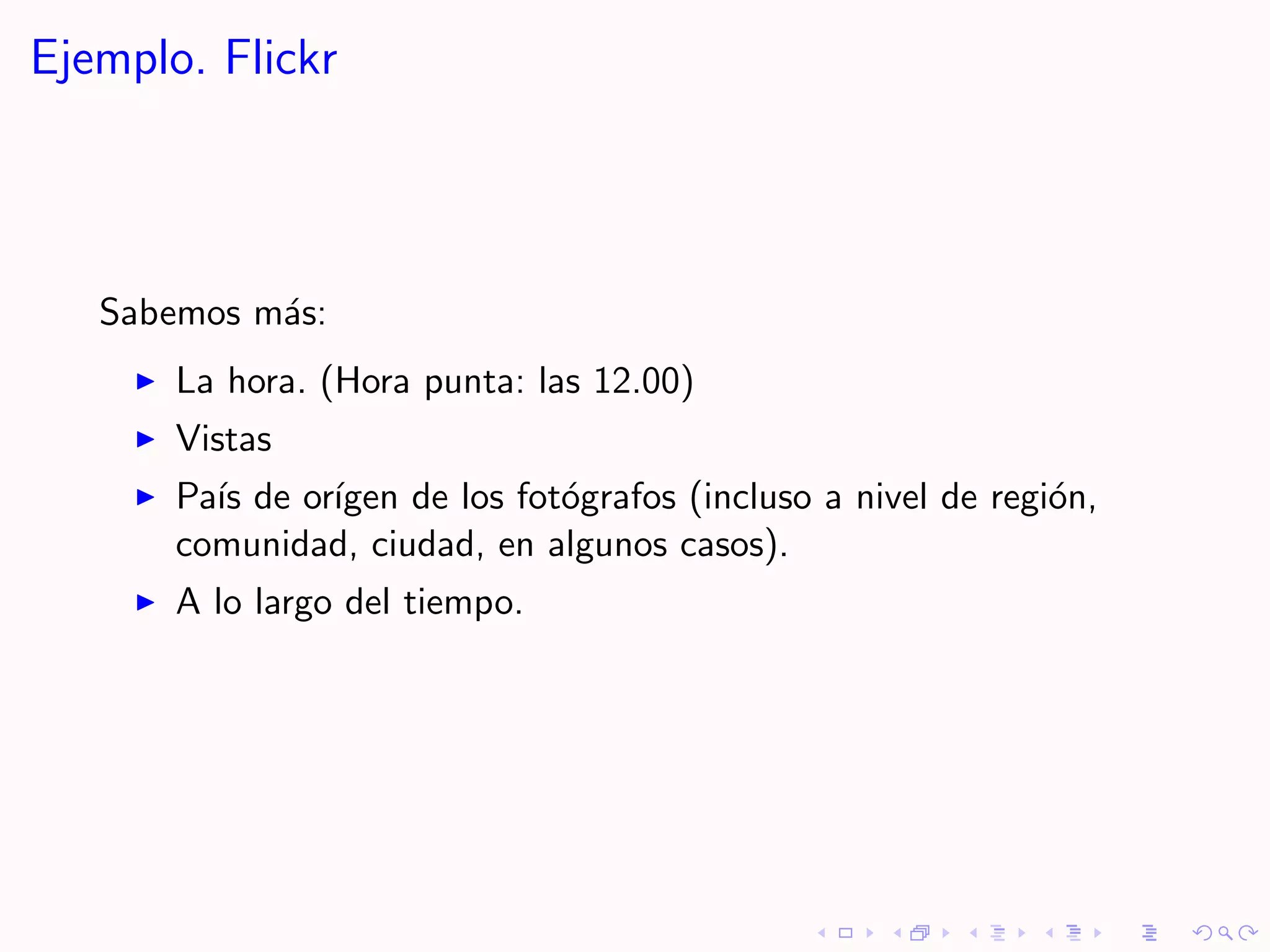 Ejemplo. Flickr



   Sabemos m´s:
            a
       La hora. (Hora punta: las 12.00)
       Vistas
       Pa´ de or´
         ıs     ıgen de los fot´grafos (incluso a nivel de regi´n,
                               o                               o
       comunidad, ciudad, en algunos casos).
       A lo largo del tiempo.
 